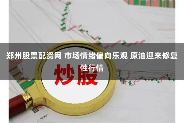 郑州股票配资网 市场情绪偏向乐观 原油迎来修复性行情