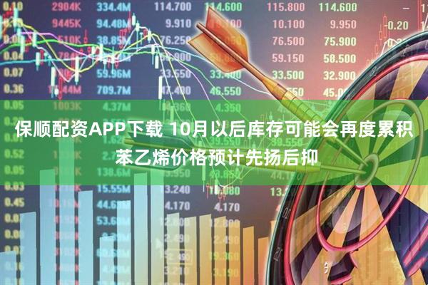 保顺配资APP下载 10月以后库存可能会再度累积 苯乙烯价格预计先扬后抑