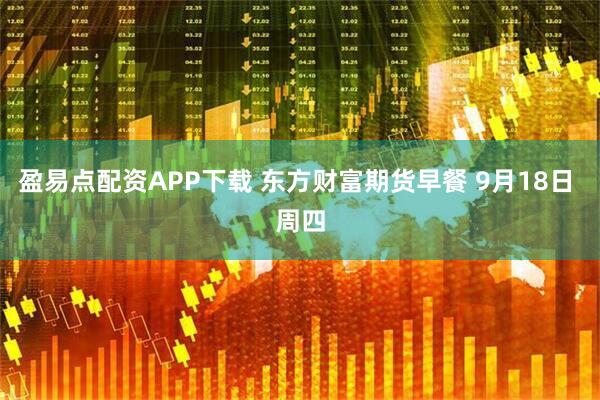 盈易点配资APP下载 东方财富期货早餐 9月18日 周四
