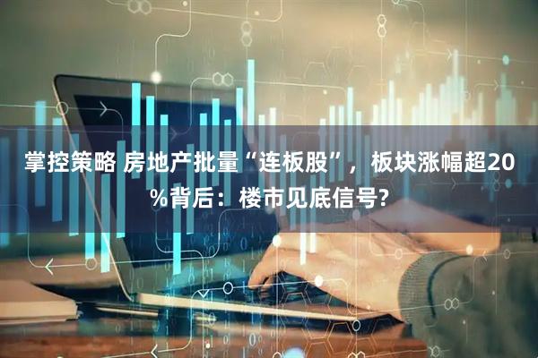 掌控策略 房地产批量“连板股”，板块涨幅超20%背后：楼市见底信号?