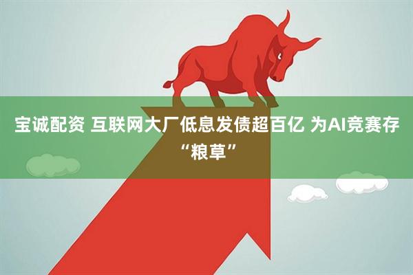 宝诚配资 互联网大厂低息发债超百亿 为AI竞赛存“粮草”