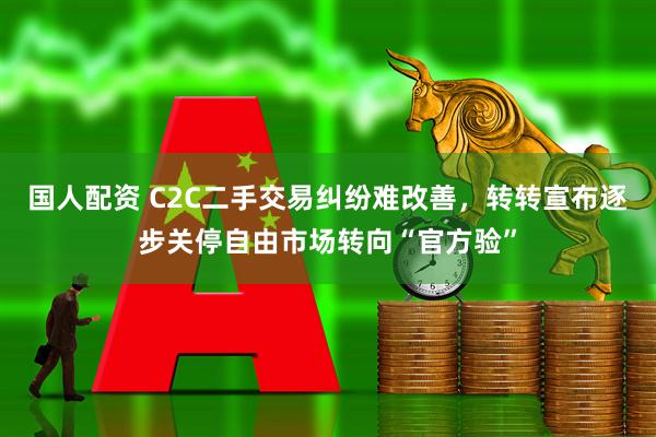 国人配资 C2C二手交易纠纷难改善，转转宣布逐步关停自由市场转向“官方验”