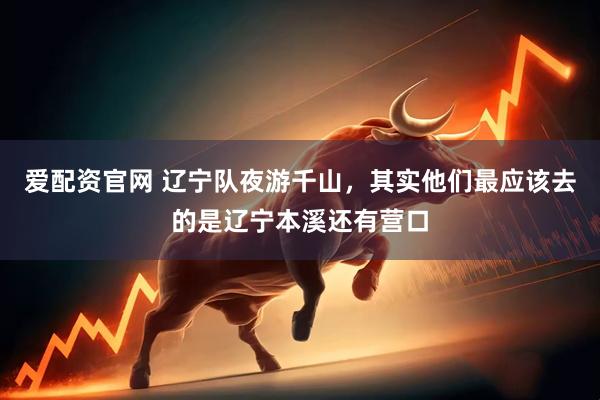 爱配资官网 辽宁队夜游千山，其实他们最应该去的是辽宁本溪还有营口