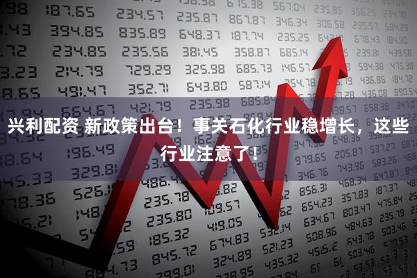 兴利配资 新政策出台！事关石化行业稳增长，这些行业注意了！