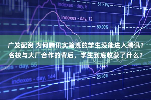 广发配资 为何腾讯实验班的学生没能进入腾讯？名校与大厂合作的背后，学生到底收获了什么？