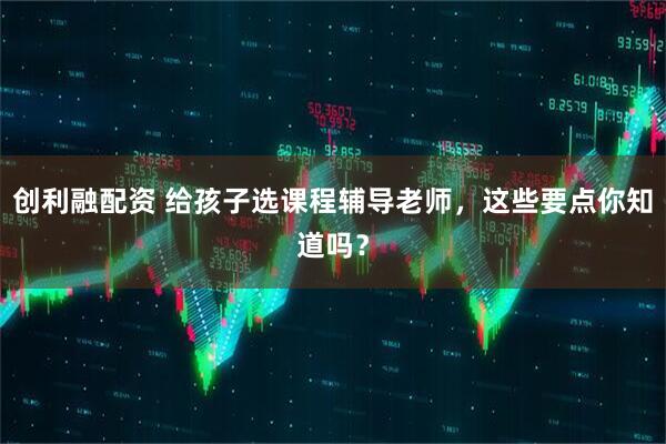 创利融配资 给孩子选课程辅导老师，这些要点你知道吗？