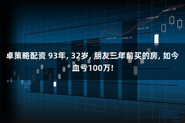 卓策略配资 93年, 32岁, 朋友三年前买的房, 如今血亏100万!