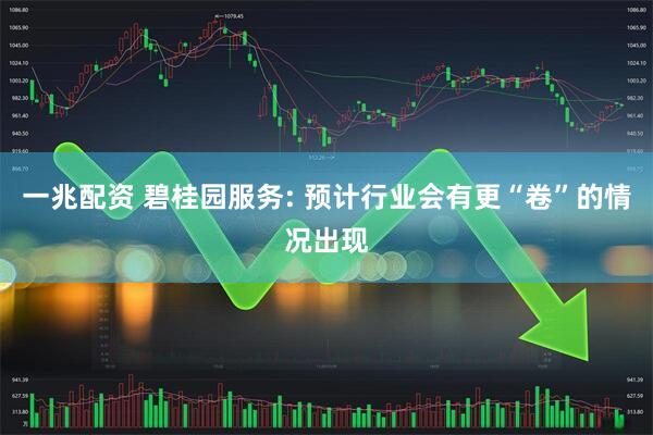 一兆配资 碧桂园服务: 预计行业会有更“卷”的情况出现
