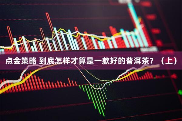 点金策略 到底怎样才算是一款好的普洱茶？（上）
