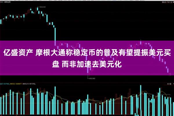 亿盛资产 摩根大通称稳定币的普及有望提振美元买盘 而非加速去美元化