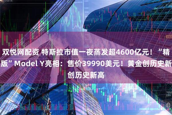 双悦网配资 特斯拉市值一夜蒸发超4600亿元！“精简版”Model Y亮相：售价39990美元！黄金创历史新高