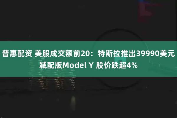 普惠配资 美股成交额前20：特斯拉推出39990美元减配版Model Y 股价跌超4%