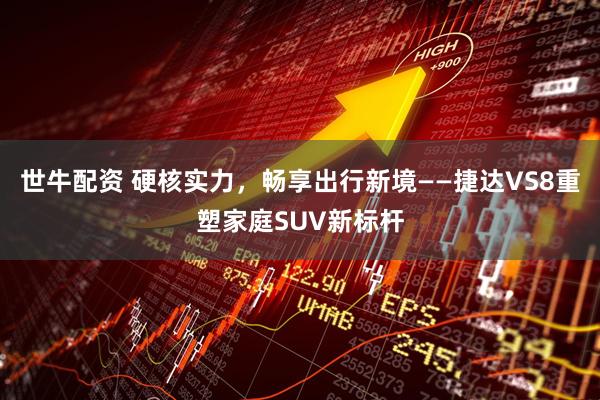 世牛配资 硬核实力，畅享出行新境——捷达VS8重塑家庭SUV新标杆