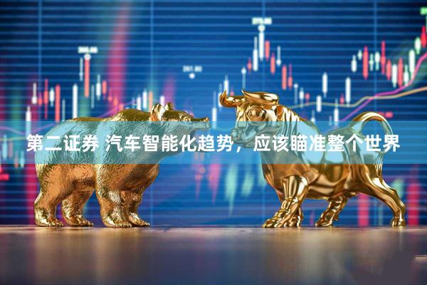 第二证券 汽车智能化趋势，应该瞄准整个世界