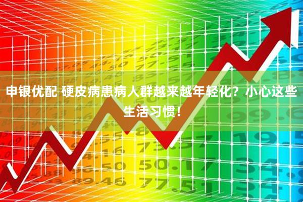 申银优配 硬皮病患病人群越来越年轻化？小心这些生活习惯！