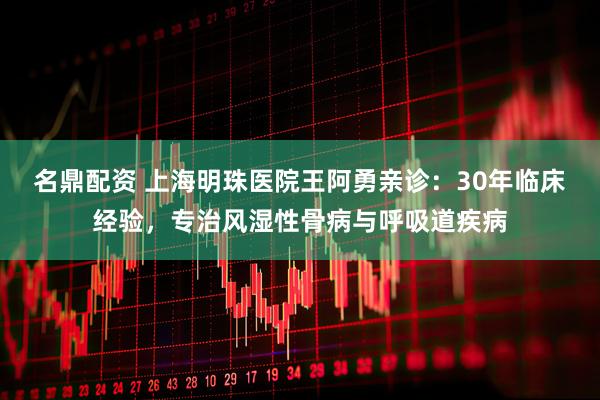 名鼎配资 上海明珠医院王阿勇亲诊：30年临床经验，专治风湿性骨病与呼吸道疾病