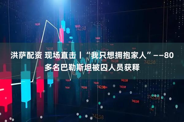 洪萨配资 现场直击丨“我只想拥抱家人”——80多名巴勒斯坦被囚人员获释