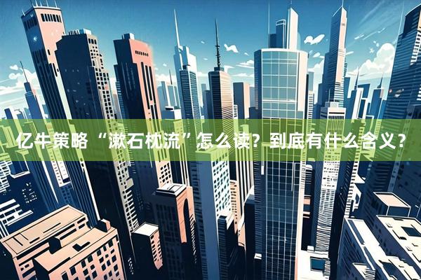 亿牛策略 “漱石枕流”怎么读？到底有什么含义？