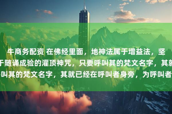 牛商务配资 在佛经里面，地神法属于增益法，坚牢地神的梵文名字，属于随诵成验的灌顶神咒，只要呼叫其的梵文名字，其就已经在呼叫者身旁，为呼叫者赐福