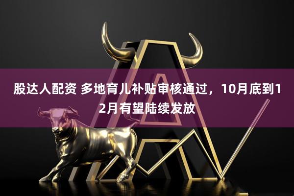 股达人配资 多地育儿补贴审核通过，10月底到12月有望陆续发放
