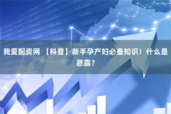 我爱配资网 【科普】新手孕产妇必备知识！什么是恶露？