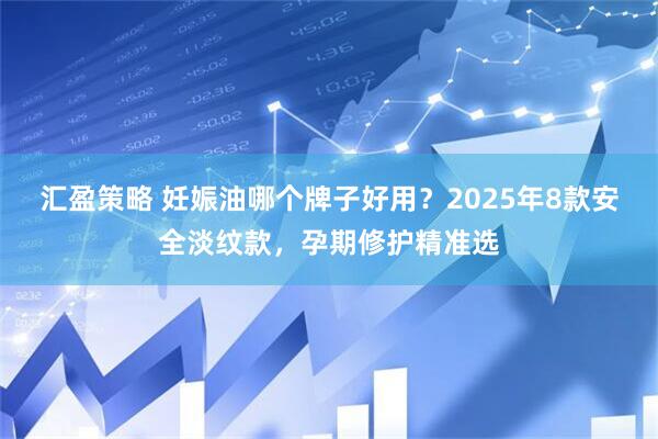 汇盈策略 妊娠油哪个牌子好用？2025年8款安全淡纹款，孕期修护精准选