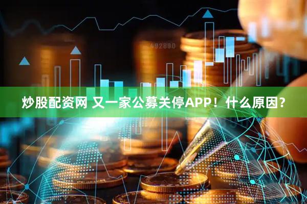 炒股配资网 又一家公募关停APP!什么原因?
