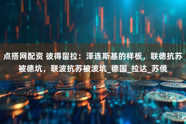 点搭网配资 彼得留拉:泽连斯基的样板,联德抗苏被德坑,联波抗苏被波坑_德国_拉达_苏俄