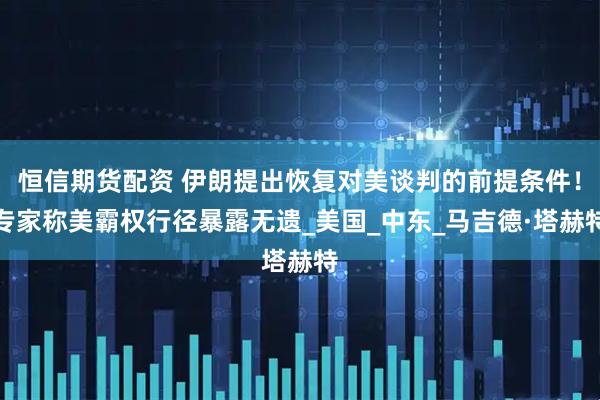 恒信期货配资 伊朗提出恢复对美谈判的前提条件!专家称美霸权行径暴露无遗_美国_中东_马吉德·塔赫特