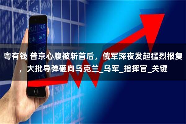 粤有钱 普京心腹被斩首后，俄军深夜发起猛烈报复，大批导弹砸向乌克兰_乌军_指挥官_关键