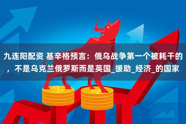 九连阳配资 基辛格预言：俄乌战争第一个被耗干的，不是乌克兰俄罗斯而是英国_援助_经济_的国家