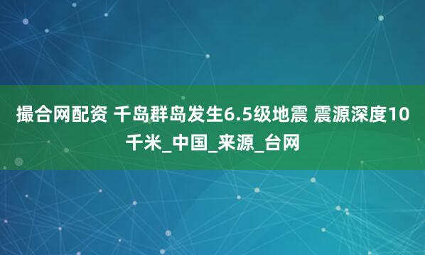 撮合网配资 千岛群岛发生6.5级地震 震源深度10千米_中国_来源_台网
