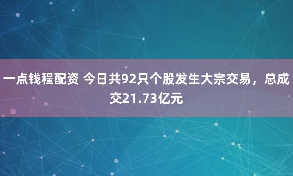 一点钱程配资 今日共92只个股发生大宗交易，总成交21.73亿元