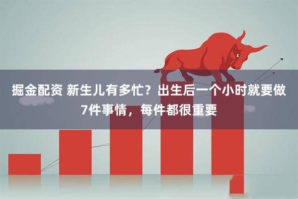 掘金配资 新生儿有多忙？出生后一个小时就要做7件事情，每件都很重要
