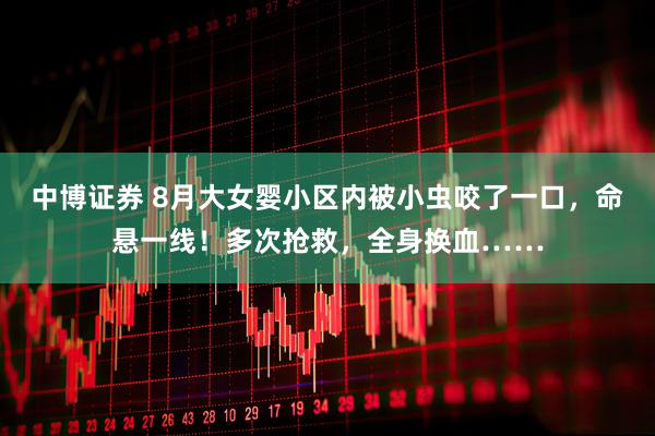 中博证券 8月大女婴小区内被小虫咬了一口，命悬一线！多次抢救，全身换血……