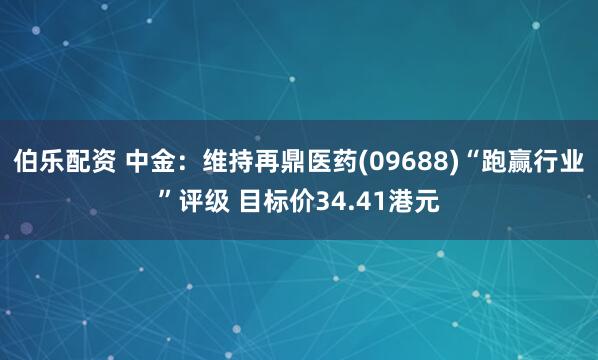 伯乐配资 中金：维持再鼎医药(09688)“跑赢行业”评级 目标价34.41港元