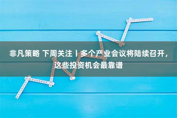 非凡策略 下周关注丨多个产业会议将陆续召开，这些投资机会最靠谱