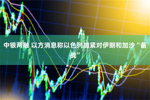 中银两融 以方消息称以色列加紧对伊朗和加沙“备战”