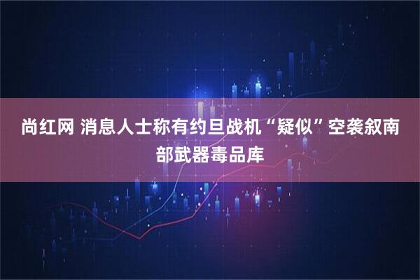 尚红网 消息人士称有约旦战机“疑似”空袭叙南部武器毒品库